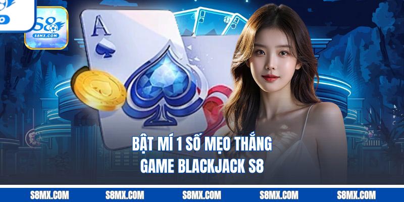Blackjack S8 - Phiên Bản Xì Dách Hiện Đại Cuốn Hút Bậc Nhất Bật mí 1 số mẹo thắng game Blackjack S8