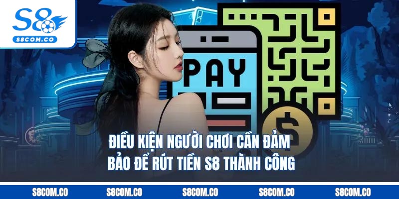 Hướng Dẫn Rút Tiền S8 Cho Tân Thủ Chính Xác Nhất Năm 2026 Điều kiện người chơi cần đảm bảo để rút tiền s8 thành công