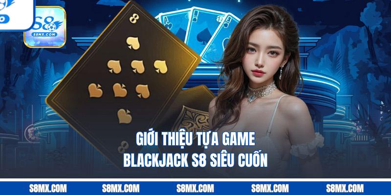 Blackjack S8 - Phiên Bản Xì Dách Hiện Đại Cuốn Hút Bậc Nhất Giới thiệu tựa game Blackjack S8 siêu cuốn