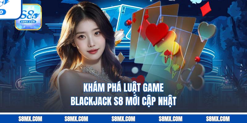 Blackjack S8 - Phiên Bản Xì Dách Hiện Đại Cuốn Hút Bậc Nhất Khám phá luật game Blackjack S8 mới cập nhật