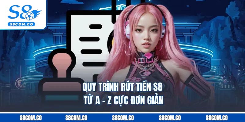 Hướng Dẫn Rút Tiền S8 Cho Tân Thủ Chính Xác Nhất Năm 2026 Quy trình rút tiền s8 từ A - Z cực đơn giản