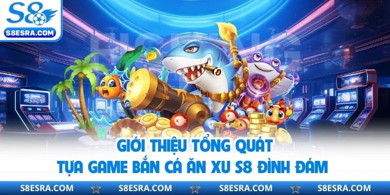 Khái quát thông tin về trò chơi bắn cá ăn xu s8 đình đám