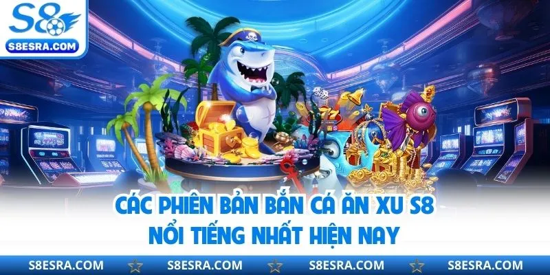 Tổng hợp các phiên bản bắn cá hot hit tại s8
